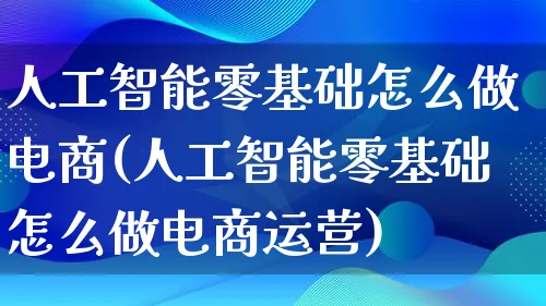 人工智能零基础怎么做电商(人工智能零基础怎么做电商运营)_https://www.lfyiying.com_港股_第1张