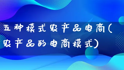 五种模式农产品电商(农产品的电商模式)_https://www.lfyiying.com_美股_第1张