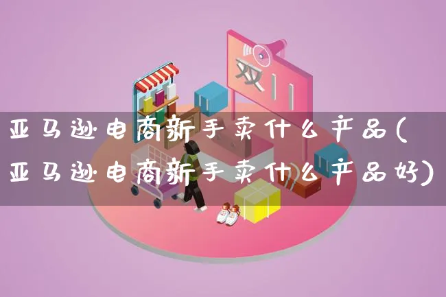 亚马逊电商新手卖什么产品(亚马逊电商新手卖什么产品好)_https://www.lfyiying.com_美股_第1张