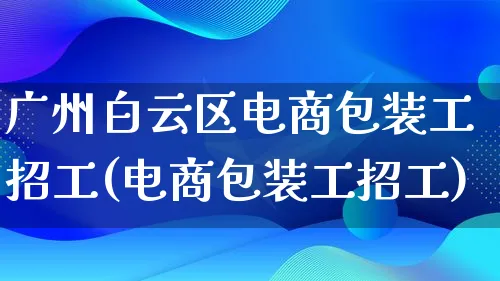 广州白云区电商包装工招工(电商包装工招工)_https://www.lfyiying.com_股票百科_第1张