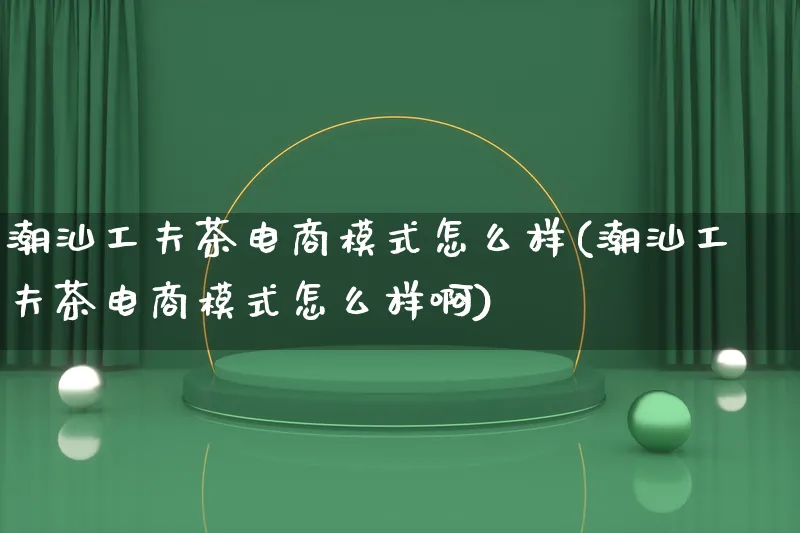 潮汕工夫茶电商模式怎么样(潮汕工夫茶电商模式怎么样啊)_https://www.lfyiying.com_股票百科_第1张