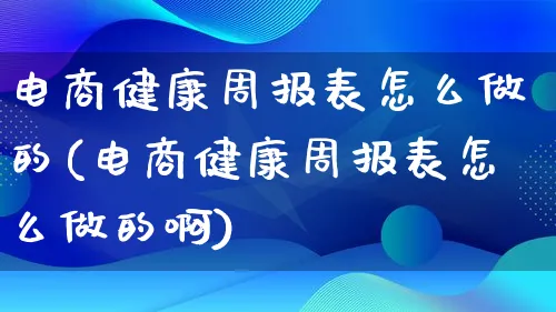 电商健康周报表怎么做的(电商健康周报表怎么做的啊)_https://www.lfyiying.com_美股_第1张