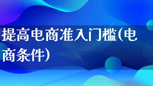 提高电商准入门槛(电商条件)_https://www.lfyiying.com_股票百科_第1张