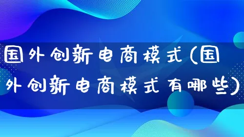 国外创新电商模式(国外创新电商模式有哪些)_https://www.lfyiying.com_股票百科_第1张