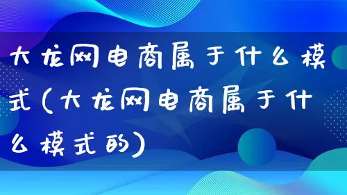 大龙网电商属于什么模式(大龙网电商属于什么模式的)_https://www.lfyiying.com_股票百科_第1张