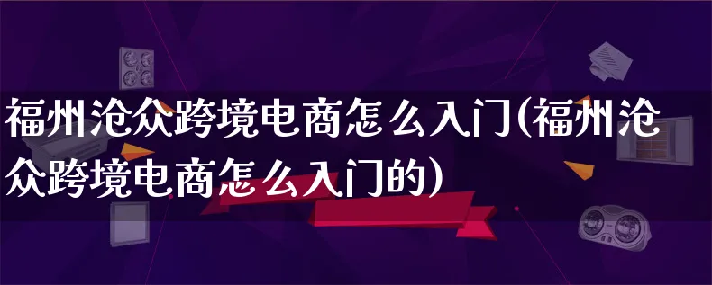 福州沧众跨境电商怎么入门(福州沧众跨境电商怎么入门的)_https://www.lfyiying.com_新股_第1张