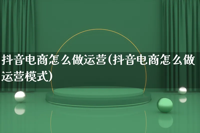 抖音电商怎么做运营(抖音电商怎么做运营模式)_https://www.lfyiying.com_港股_第1张