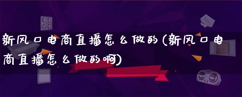 新风口电商直播怎么做的(新风口电商直播怎么做的啊)_https://www.lfyiying.com_证券_第1张