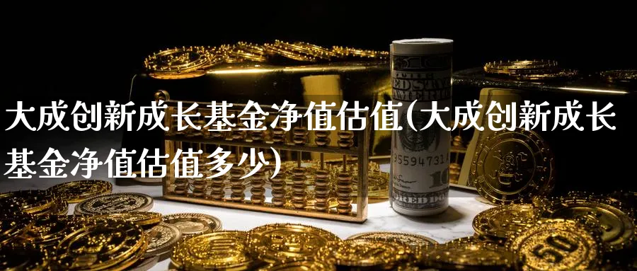 大成创新成长基金净值估值(大成创新成长基金净值估值多少)_https://www.lfyiying.com_港股_第1张