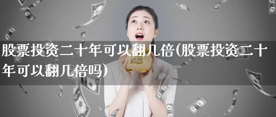 股票投资二十年可以翻几倍(股票投资二十年可以翻几倍吗)_https://www.lfyiying.com_股票分类_第1张