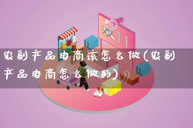 农副产品电商该怎么做(农副产品电商怎么做的)_https://www.lfyiying.com_证券_第1张