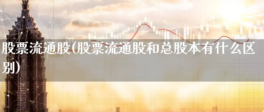 股票流通股(股票流通股和总股本有什么区别)_https://www.lfyiying.com_证券_第1张