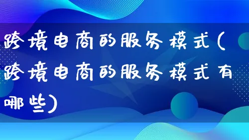 跨境电商的服务模式(跨境电商的服务模式有哪些)_https://www.lfyiying.com_股票百科_第1张