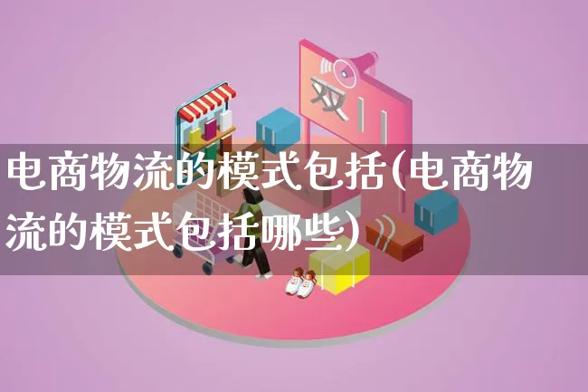 电商物流的模式包括(电商物流的模式包括哪些)_https://www.lfyiying.com_股吧_第1张