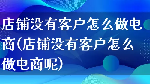 店铺没有客户怎么做电商(店铺没有客户怎么做电商呢)_https://www.lfyiying.com_证券_第1张