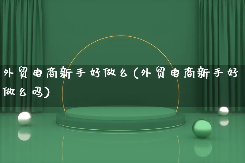 外贸电商新手好做么(外贸电商新手好做么吗)_https://www.lfyiying.com_证券_第1张