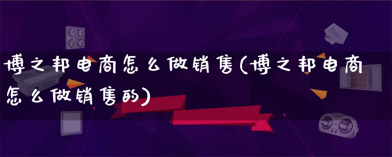 博之邦电商怎么做销售(博之邦电商怎么做销售的)_https://www.lfyiying.com_证券_第1张