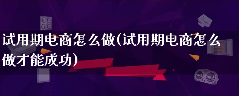 试用期电商怎么做(试用期电商怎么做才能成功)_https://www.lfyiying.com_证券_第1张