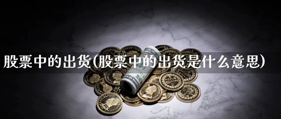 股票中的出货(股票中的出货是什么意思)_https://www.lfyiying.com_股吧_第1张