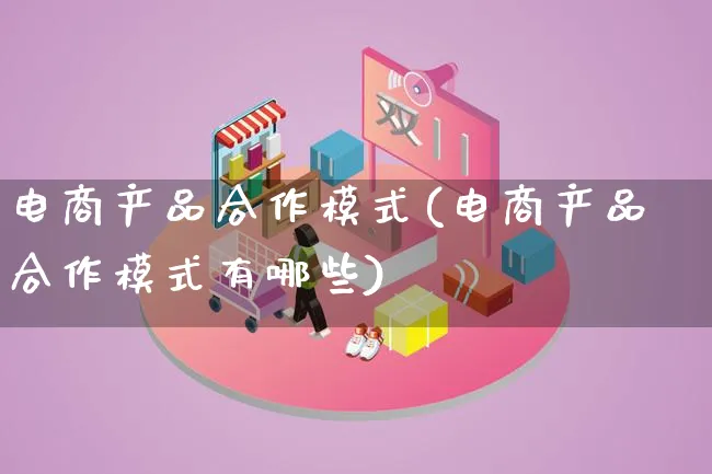 电商产品合作模式(电商产品合作模式有哪些)_https://www.lfyiying.com_美股_第1张