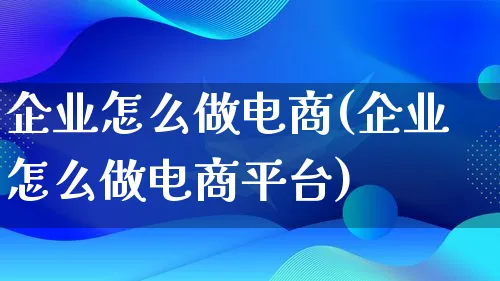 企业怎么做电商(企业怎么做电商平台)_https://www.lfyiying.com_证券_第1张