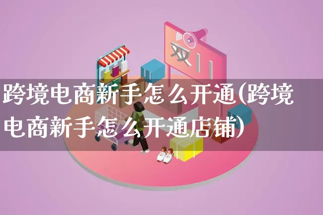 跨境电商新手怎么开通(跨境电商新手怎么开通店铺)_https://www.lfyiying.com_新股_第1张