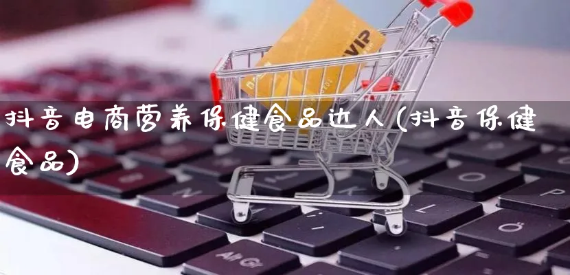 抖音电商营养保健食品达人(抖音保健食品)_https://www.lfyiying.com_股票百科_第1张