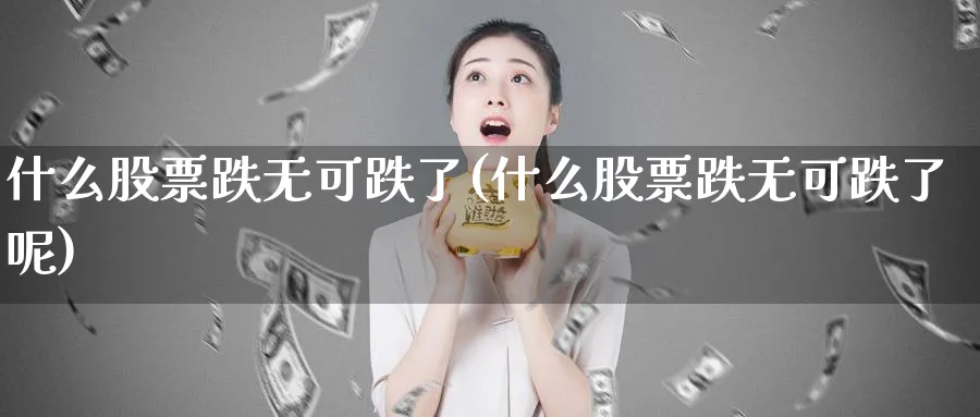 什么股票跌无可跌了(什么股票跌无可跌了呢)_https://www.lfyiying.com_个股_第1张