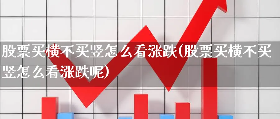 股票买横不买竖怎么看涨跌(股票买横不买竖怎么看涨跌呢)_https://www.lfyiying.com_股吧_第1张