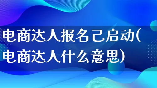 电商达人报名己启动(电商达人什么意思)_https://www.lfyiying.com_股票百科_第1张