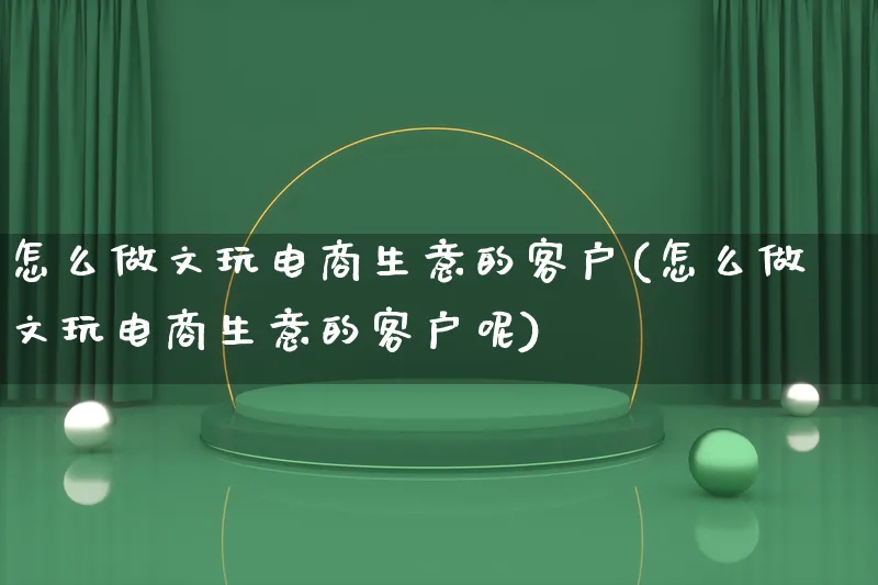 怎么做文玩电商生意的客户(怎么做文玩电商生意的客户呢)_https://www.lfyiying.com_证券_第1张