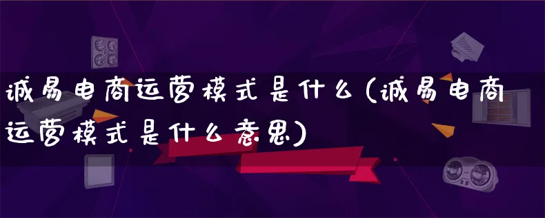 诚易电商运营模式是什么(诚易电商运营模式是什么意思)_https://www.lfyiying.com_股票百科_第1张