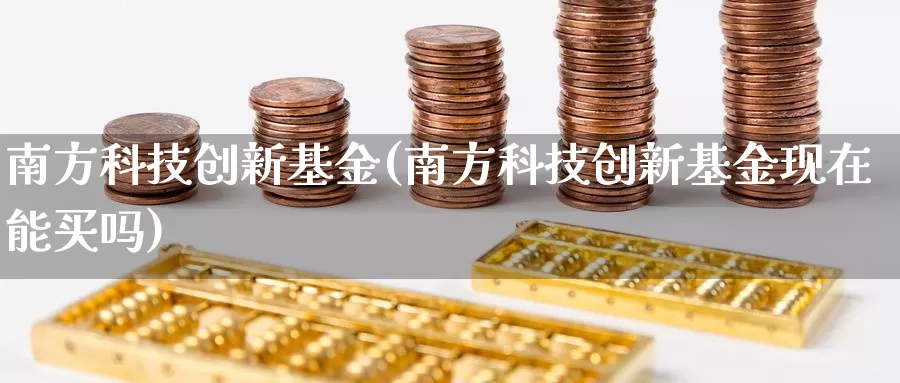 南方科技创新基金(南方科技创新基金现在能买吗)_https://www.lfyiying.com_证券_第1张