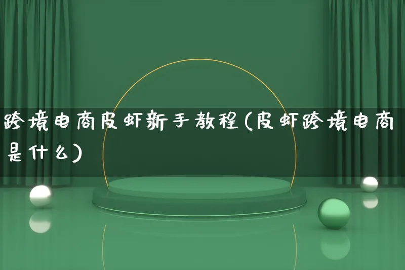 跨境电商皮虾新手教程(皮虾跨境电商是什么)_https://www.lfyiying.com_新股_第1张