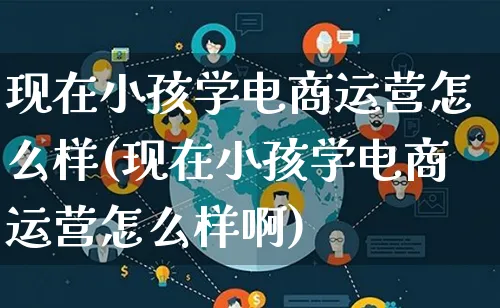 现在小孩学电商运营怎么样(现在小孩学电商运营怎么样啊)_https://www.lfyiying.com_股票百科_第1张