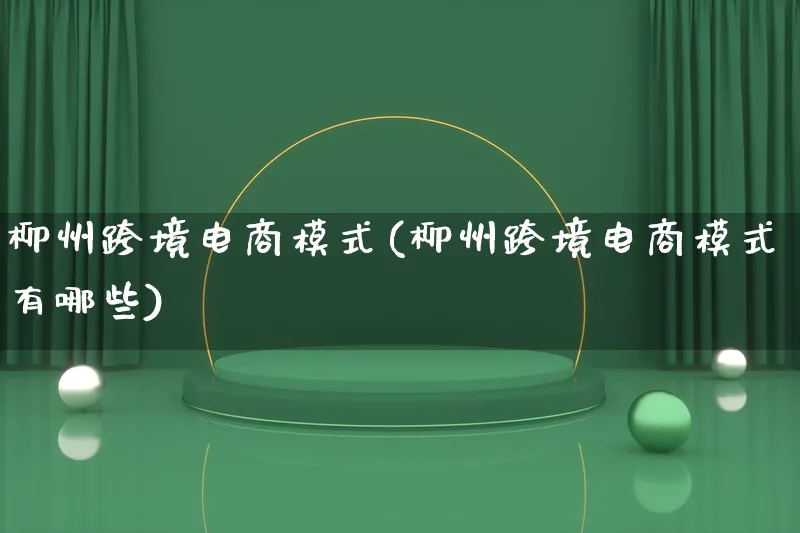 柳州跨境电商模式(柳州跨境电商模式有哪些)_https://www.lfyiying.com_股票百科_第1张