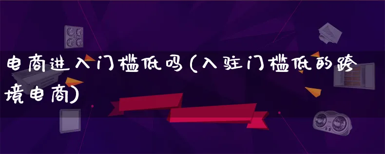 电商进入门槛低吗(入驻门槛低的跨境电商)_https://www.lfyiying.com_新股_第1张