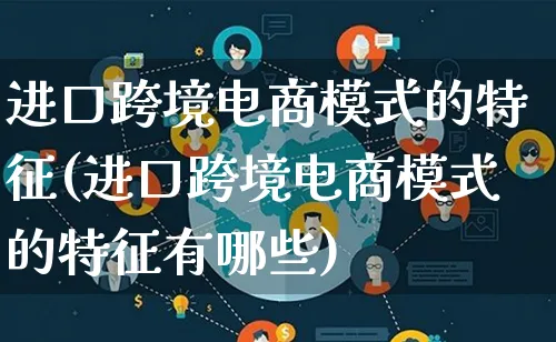 进口跨境电商模式的特征(进口跨境电商模式的特征有哪些)_https://www.lfyiying.com_股票百科_第1张