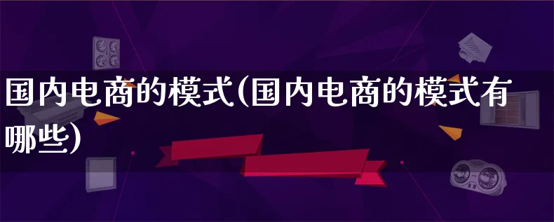 国内电商的模式(国内电商的模式有哪些)_https://www.lfyiying.com_股票百科_第1张