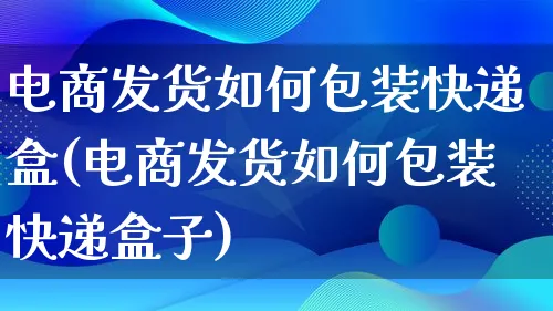 电商发货如何包装快递盒(电商发货如何包装快递盒子)_https://www.lfyiying.com_股票百科_第1张