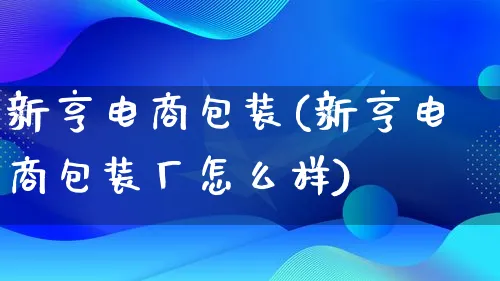 新亨电商包装(新亨电商包装厂怎么样)_https://www.lfyiying.com_股票百科_第1张