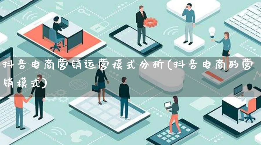 抖音电商营销运营模式分析(抖音电商的营销模式)_https://www.lfyiying.com_个股_第1张