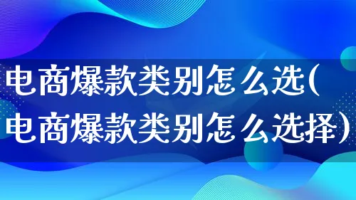 电商爆款类别怎么选(电商爆款类别怎么选择)_https://www.lfyiying.com_个股_第1张