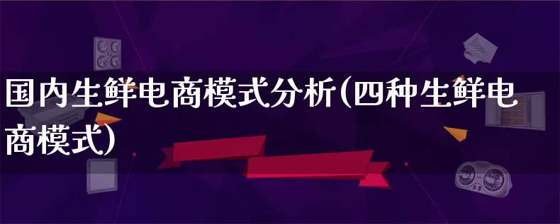 国内生鲜电商模式分析(四种生鲜电商模式)_https://www.lfyiying.com_股票百科_第1张