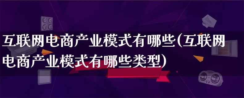 互联网电商产业模式有哪些(互联网电商产业模式有哪些类型)_https://www.lfyiying.com_股票百科_第1张