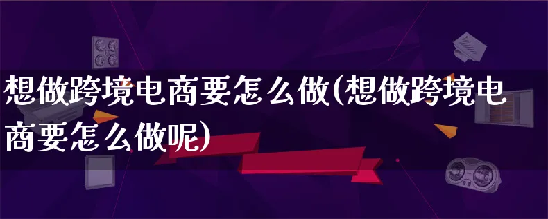 想做跨境电商要怎么做(想做跨境电商要怎么做呢)_https://www.lfyiying.com_港股_第1张