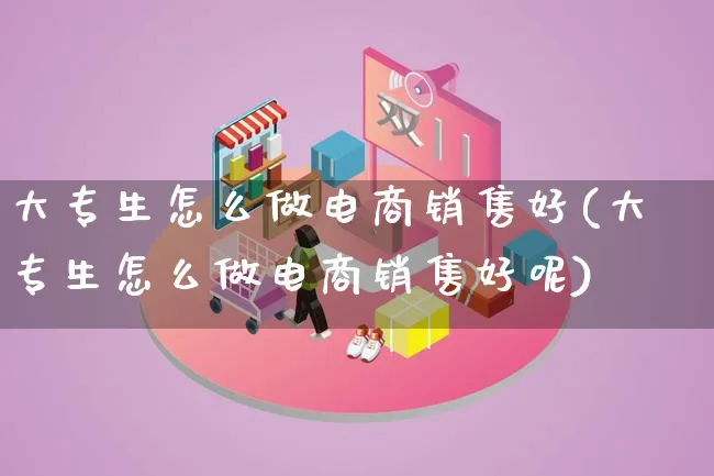 大专生怎么做电商销售好(大专生怎么做电商销售好呢)_https://www.lfyiying.com_证券_第1张