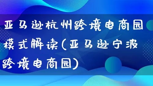 亚马逊杭州跨境电商园模式解读(亚马逊宁波跨境电商园)_https://www.lfyiying.com_股票百科_第1张