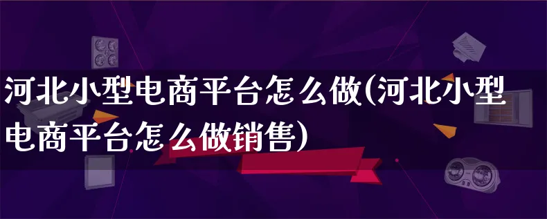 河北小型电商平台怎么做(河北小型电商平台怎么做销售)_https://www.lfyiying.com_证券_第1张