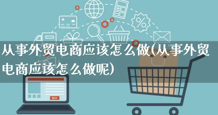 从事外贸电商应该怎么做(从事外贸电商应该怎么做呢)_https://www.lfyiying.com_证券_第1张